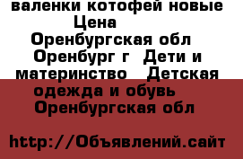 валенки котофей новые  › Цена ­ 1 000 - Оренбургская обл., Оренбург г. Дети и материнство » Детская одежда и обувь   . Оренбургская обл.